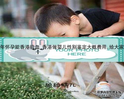 流产半年怀孕能香港验血_香港做婴儿性别鉴定大概费用,给大家的建议