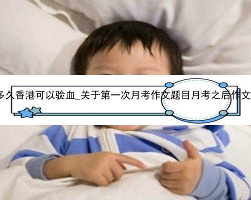 怀孕多久香港可以验血_关于第一次月考作文题目月考之后作文500字