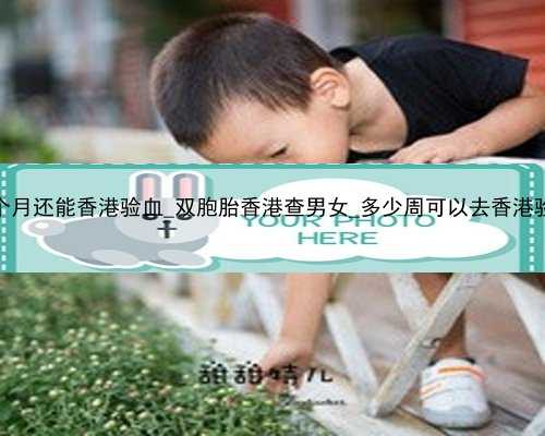 孕4个月还能香港验血_双胞胎香港查男女_多少周可以去香港验血!